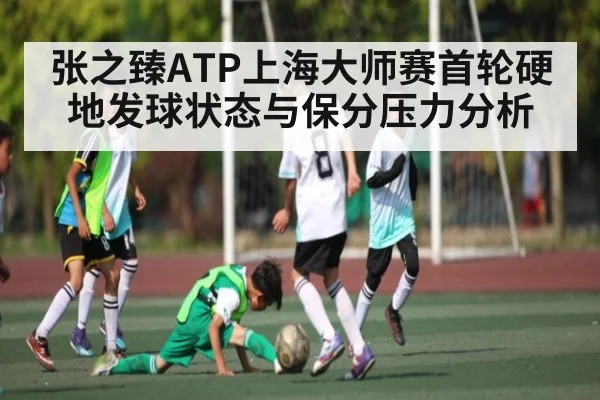 张之臻ATP上海大师赛首轮硬地发球状态与保分压力分析 | c7c7.app