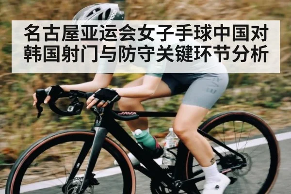 名古屋亚运会女子手球中国对韩国射门与防守关键环节分析（c7c7.app）