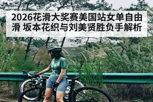 2026花滑大奖赛美国站女单自由滑 坂本花织与刘美贤胜负手解析 | www.c7c7.app