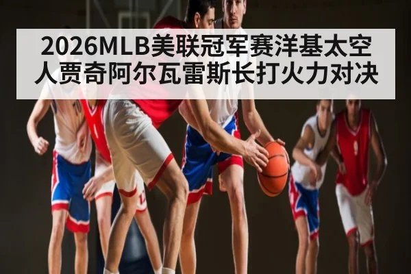 2026MLB美联冠军赛洋基太空人贾奇阿尔瓦雷斯长打火力对决（c7c7.app）